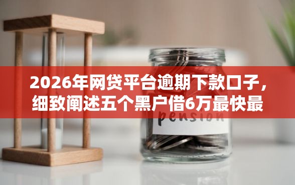 2026年网贷平台逾期下款口子，细致阐述五个黑户借6万最快最直接的渠道
