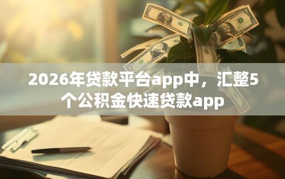 2026年贷款平台app中，汇整5个公积金快速贷款app