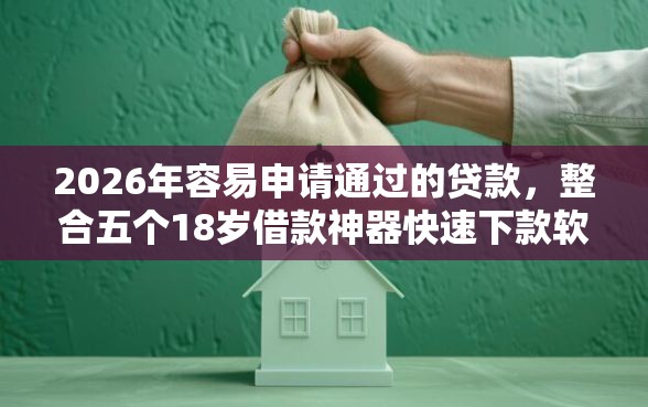 2026年容易申请通过的贷款，整合五个18岁借款神器快速下款软件
