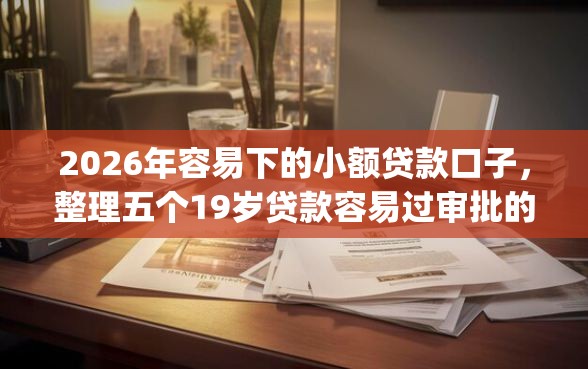 2026年容易下的小额贷款口子，整理五个19岁贷款容易过审批的app