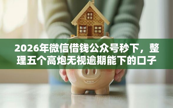 2026年微信借钱公众号秒下，整理五个高炮无视逾期能下的口子