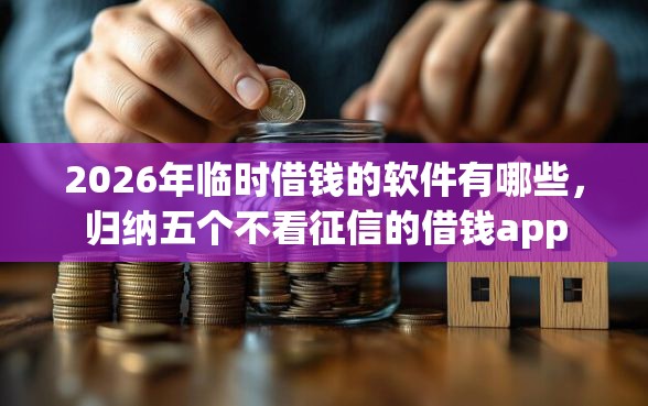 2026年临时借钱的软件有哪些，归纳五个不看征信的借钱app