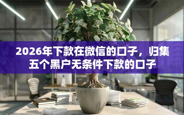 2026年下款在微信的口子,归集五个黑户无条件下款的口子 2026年下款在微信的口子,归集五个黑户无条件下款的口子