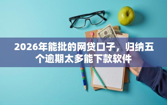 2026年能批的网贷口子，归纳五个逾期太多能下款软件