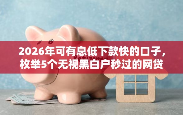 2026年可有息低下款快的口子，枚举5个无视黑白户秒过的网贷