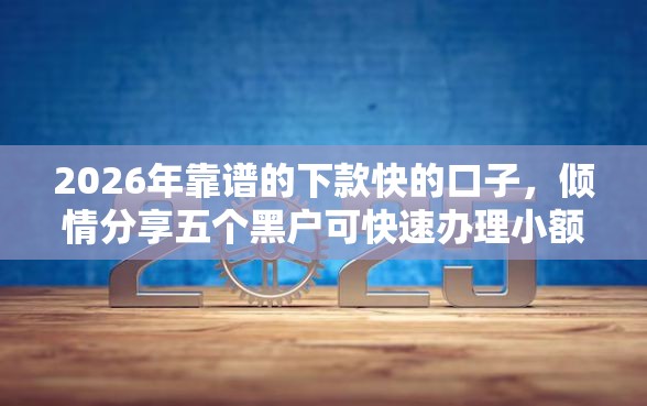 2026年靠谱的下款快的口子，倾情分享五个黑户可快速办理小额贷款业务的软件