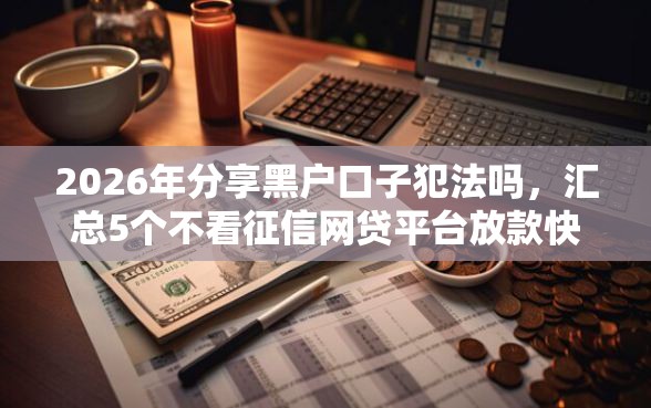 2026年分享黑户口子犯法吗，汇总5个不看征信网贷平台放款快的软件