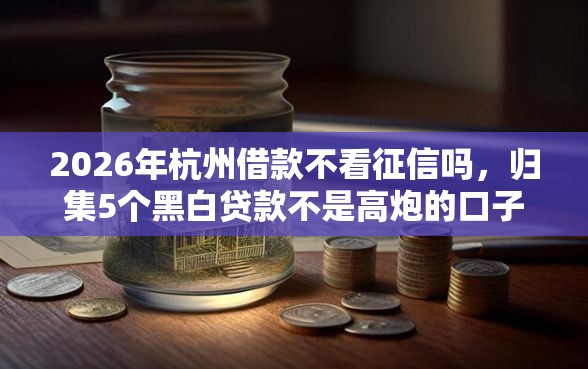 2026年杭州借款不看征信吗，归集5个黑白贷款不是高炮的口子