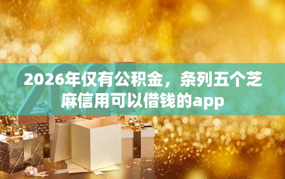 2026年仅有公积金，条列五个芝麻信用可以借钱的app