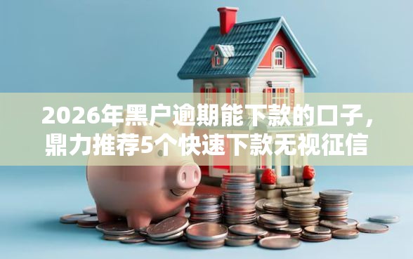 2026年黑户逾期能下款的口子，鼎力推荐5个快速下款无视征信的口子