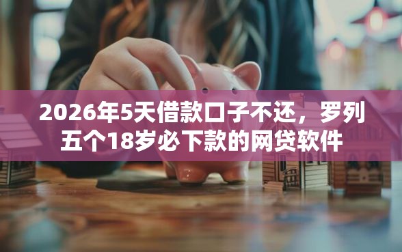 2026年5天借款口子不还，罗列五个18岁必下款的网贷软件