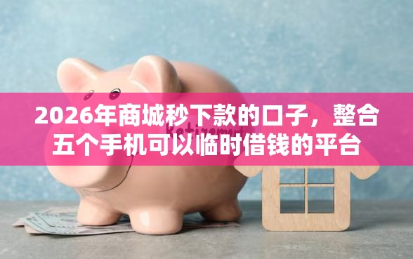 2026年商城秒下款的口子，整合五个手机可以临时借钱的平台