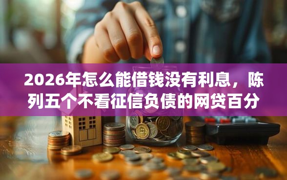 2026年怎么能借钱没有利息，陈列五个不看征信负债的网贷百分百下款app