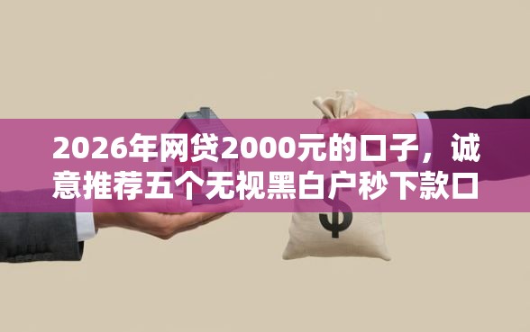 2026年网贷2000元的口子，诚意推荐五个无视黑白户秒下款口子软件