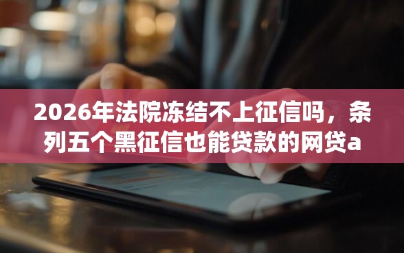 2026年法院冻结不上征信吗，条列五个黑征信也能贷款的网贷app