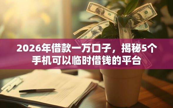 2026年借款一万口子,揭秘5个手机可以临时借钱的平台 2026年借款一万口子,揭秘5个手机可以临时借钱的平台