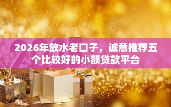 2026年放水老口子，诚意推荐五个比较好的小额贷款平台