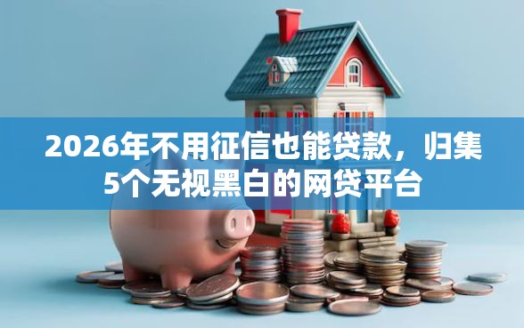 2026年不用征信也能贷款，归集5个无视黑白的网贷平台