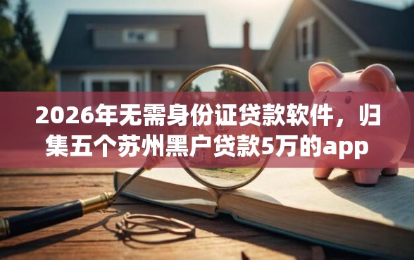 2026年无需身份证贷款软件，归集五个苏州黑户贷款5万的app