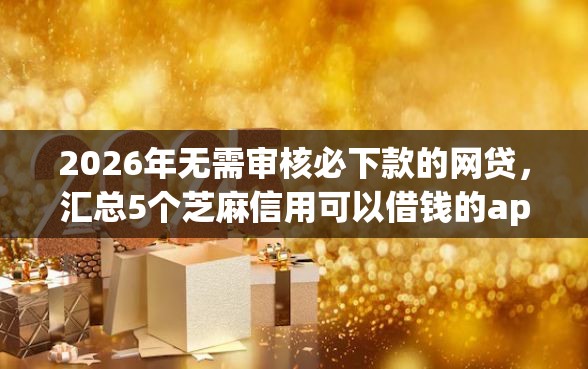 2026年无需审核必下款的网贷，汇总5个芝麻信用可以借钱的app