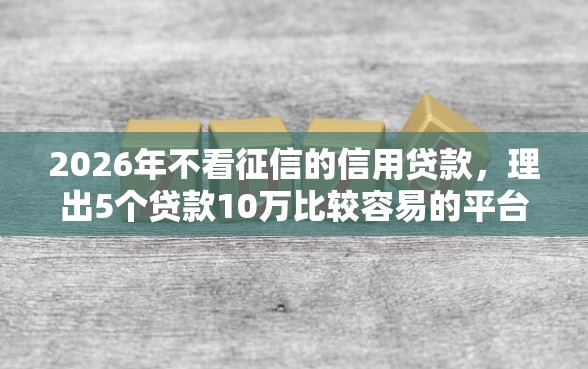 2026年不看征信的信用贷款，理出5个贷款10万比较容易的平台