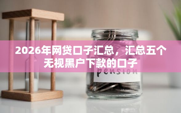 2026年网贷口子汇总，汇总五个无视黑户下款的口子