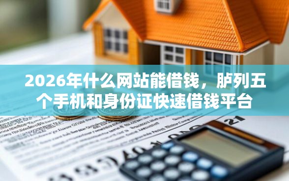 2026年什么网站能借钱，胪列五个手机和身份证快速借钱平台
