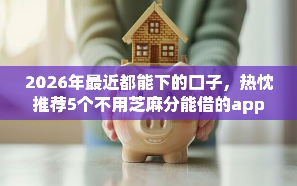 2026年最近都能下的口子，热忱推荐5个不用芝麻分能借的app