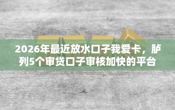 2026年最近放水口子我爱卡，胪列5个审贷口子审核加快的平台
