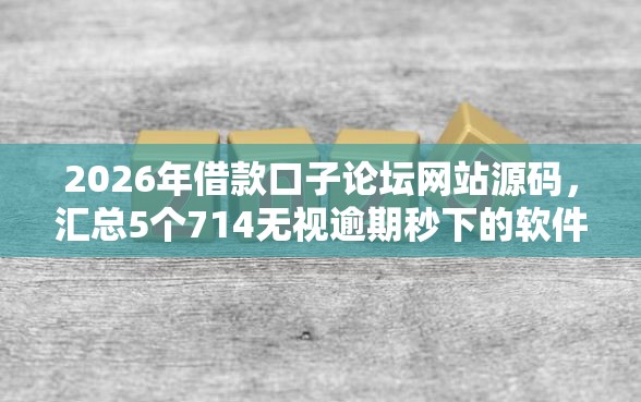 2026年借款口子论坛网站源码,汇总5个714无视逾期秒下的软件 2026年借款口子论坛网站源码,汇总5个714无视逾期秒下的软件