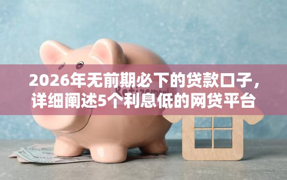 2026年无前期必下的贷款口子，详细阐述5个利息低的网贷平台