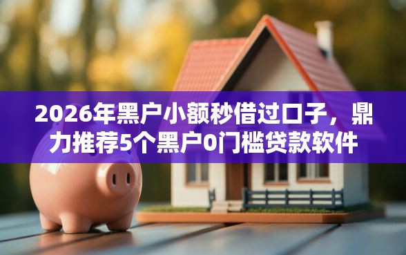 2026年黑户小额秒借过口子，鼎力推荐5个黑户0门槛贷款软件