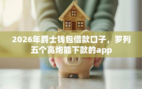 2026年爵士钱包借款口子，罗列五个高炮能下款的app