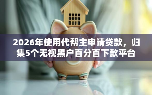 2026年使用代帮主申请贷款，归集5个无视黑户百分百下款平台