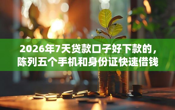2026年7天贷款口子好下款的，陈列五个手机和身份证快速借钱app
