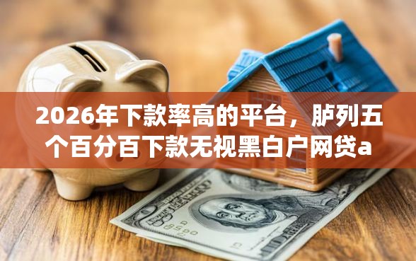 2026年下款率高的平台,胪列五个百分百下款无视黑白户网贷app 2026年下款率高的平台,胪列五个百分百下款无视黑白户网贷app