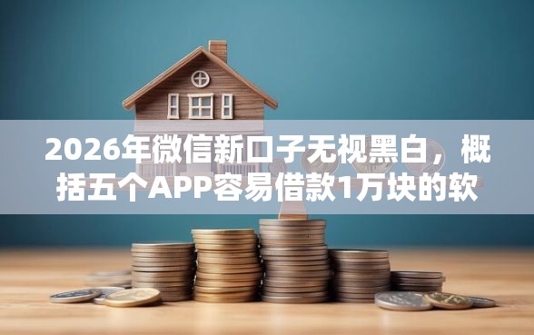 2026年微信新口子无视黑白，概括五个APP容易借款1万块的软件