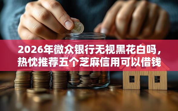 2026年微众银行无视黑花白吗，热忱推荐五个芝麻信用可以借钱的软件