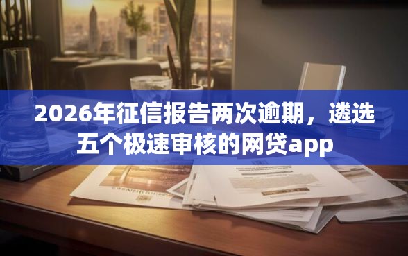 2026年征信报告两次逾期，遴选五个极速审核的网贷app