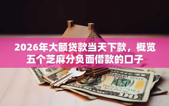 2026年大额贷款当天下款，概览五个芝麻分负面借款的口子
