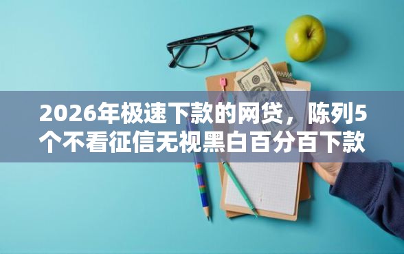 2026年极速下款的网贷，陈列5个不看征信无视黑白百分百下款口子