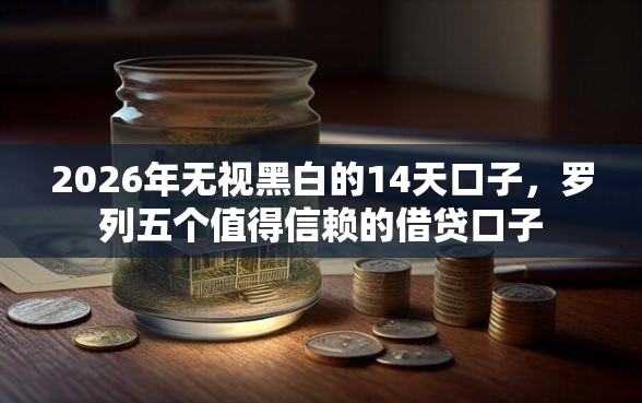 2026年无视黑白的14天口子，罗列五个值得信赖的借贷口子