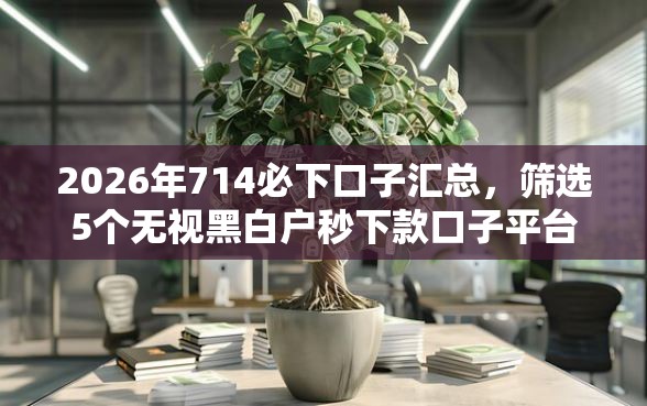 2026年714必下口子汇总，筛选5个无视黑白户秒下款口子平台