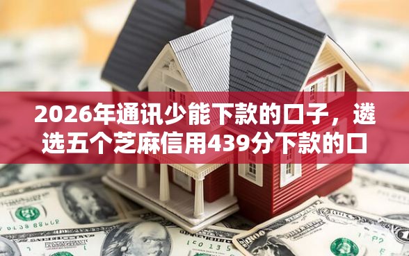 2026年通讯少能下款的口子，遴选五个芝麻信用439分下款的口子
