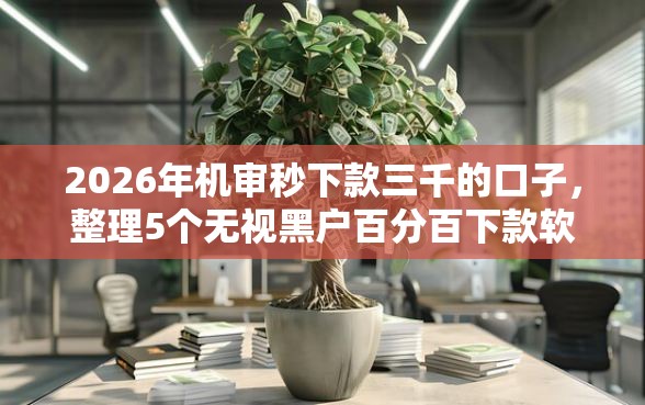 2026年机审秒下款三千的口子，整理5个无视黑户百分百下款软件