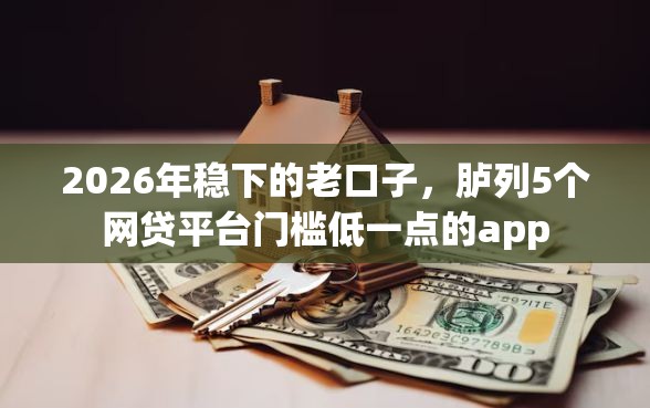 2026年稳下的老口子，胪列5个网贷平台门槛低一点的app