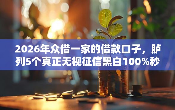 2026年众借一家的借款口子，胪列5个真正无视征信黑白100%秒下网贷