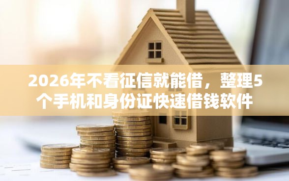 2026年不看征信就能借，整理5个手机和身份证快速借钱软件