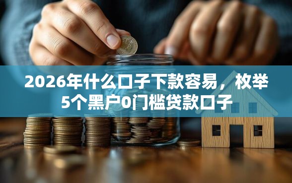 2026年什么口子下款容易，枚举5个黑户0门槛贷款口子