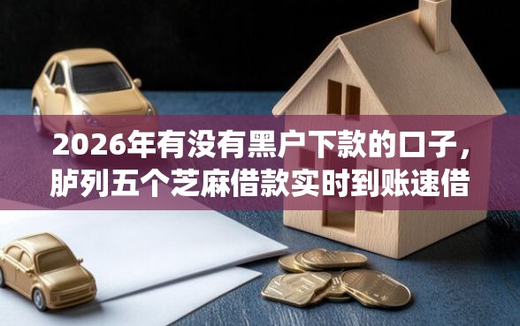 2026年有没有黑户下款的口子，胪列五个芝麻借款实时到账速借app